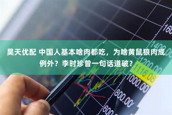 昊天优配 中国人基本啥肉都吃，为啥黄鼠狼肉成例外？李时珍曾一句话道破？