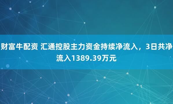 财富牛配资 汇通控股主力资金持续净流入，3日共净流入1389.39万元