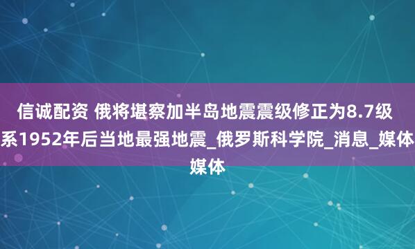 信诚配资 俄将堪察加半岛地震震级修正为8.7级 系1952年后当地最强地震_俄罗斯科学院_消息_媒体