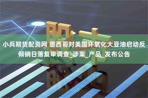 小兵期货配资网 墨西哥对美国环氧化大豆油启动反倾销日落复审调查_涉案_产品_发布公告