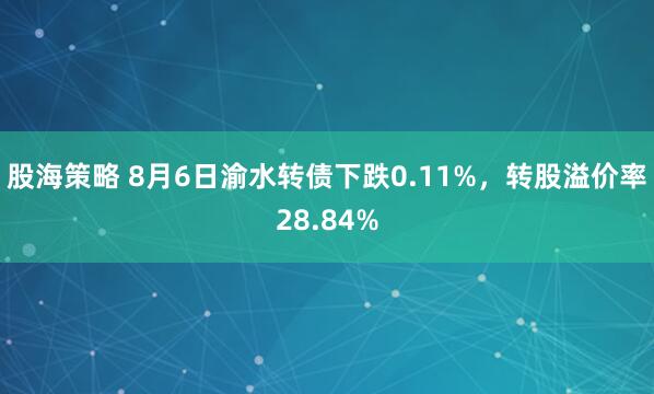股海策略 8月6日渝水转债下跌0.11%，转股溢价率28.84%
