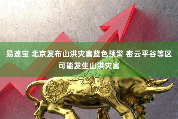 易速宝 北京发布山洪灾害蓝色预警 密云平谷等区可能发生山洪灾害