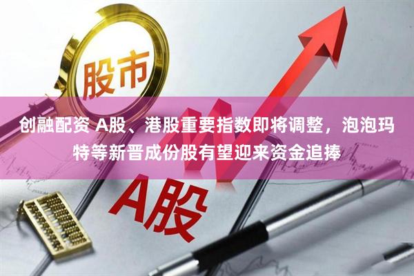 创融配资 A股、港股重要指数即将调整，泡泡玛特等新晋成份股有望迎来资金追捧
