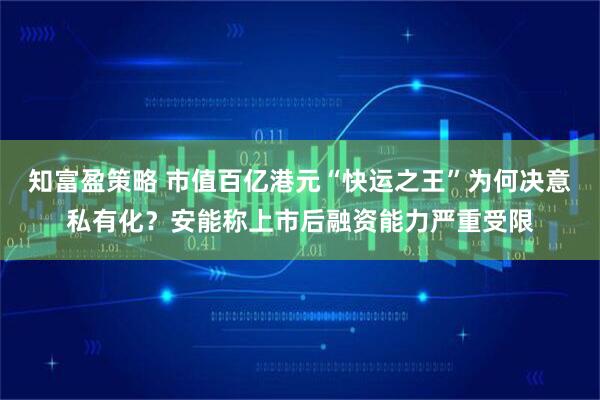 知富盈策略 市值百亿港元“快运之王”为何决意私有化？安能称上市后融资能力严重受限