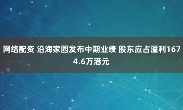 网络配资 沿海家园发布中期业绩 股东应占溢利1674.6万港元