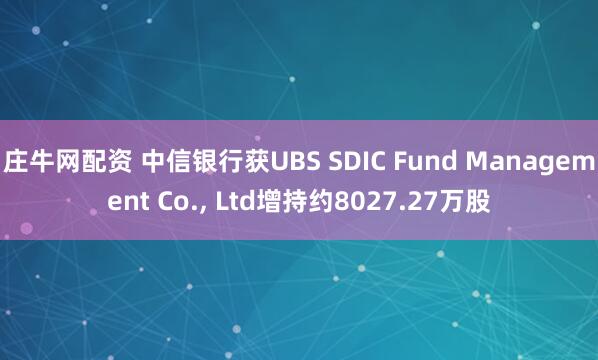 庄牛网配资 中信银行获UBS SDIC Fund Management Co., Ltd增持约8027.27万股