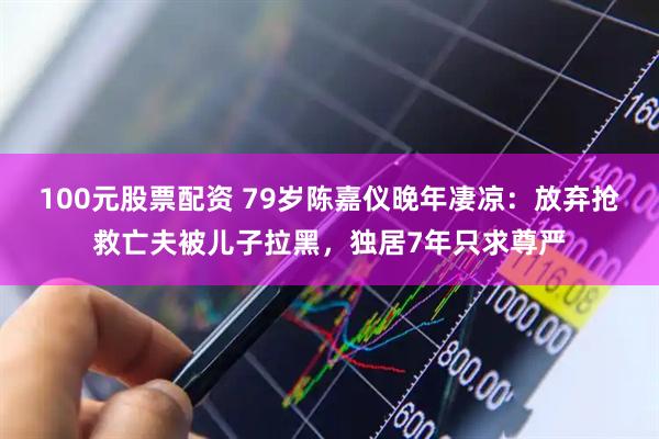 100元股票配资 79岁陈嘉仪晚年凄凉：放弃抢救亡夫被儿子拉黑，独居7年只求尊严
