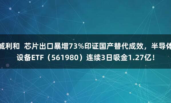 诚利和  芯片出口暴增73%印证国产替代成效，半导体设备ETF（561980）连续3日吸金1.27亿！