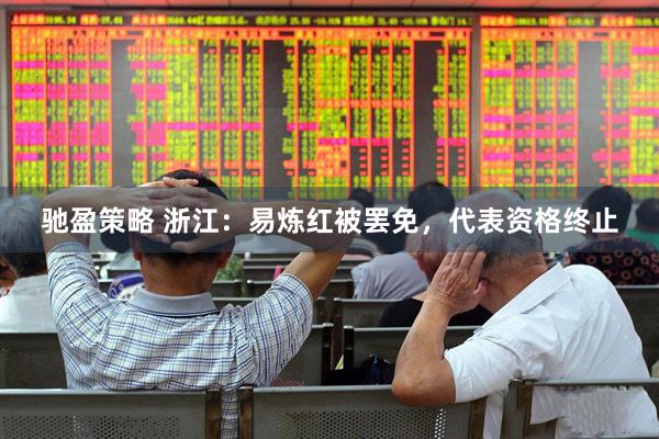 驰盈策略 浙江：易炼红被罢免，代表资格终止