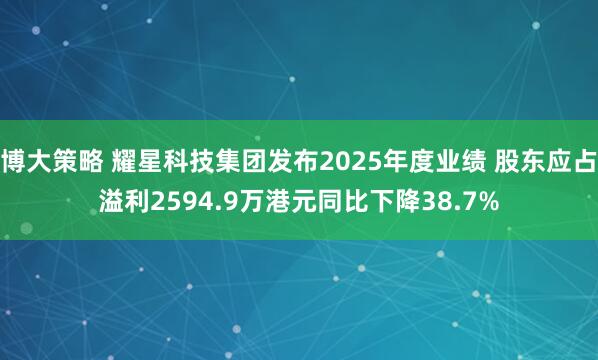 博大策略 耀星科技集团发布2025年度业绩 股东应占溢利2594.9万港元同比下降38.7%