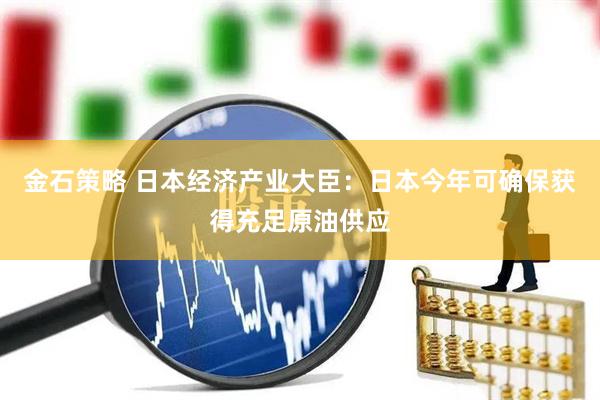 金石策略 日本经济产业大臣：日本今年可确保获得充足原油供应